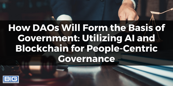 How DAOs Will Form the Basis of Government Utilizing AI and Blockchain for People-Centric Governance